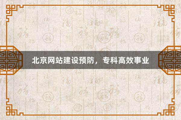 北京网站建设预防,专科高效事业