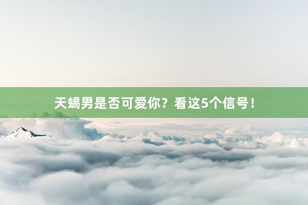 天蝎男是否可爱你？看这5个信号！