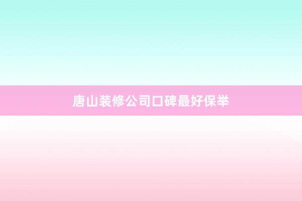 唐山装修公司口碑最好保举